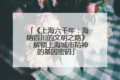 《上海六千年：海纳百川的文明之路》：解锁上海城市精神的基因密码