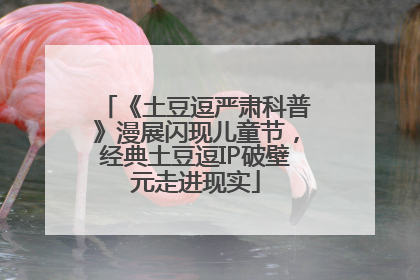 《土豆逗严肃科普》漫展闪现儿童节，经典土豆逗IP破壁元走进现实
