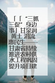 「“三抓三促”身边事」甘泉润黄土 涓流惠民生——甘肃省持续推进农村供水工程巩固提升项目建设