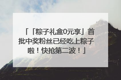「粽子礼盒0元享」首批中奖粉丝已经吃上粽子啦！快抢第二波！