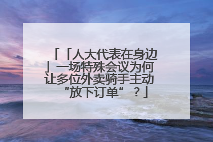 「人大代表在身边」一场特殊会议为何让多位外卖骑手主动“放下订单”？