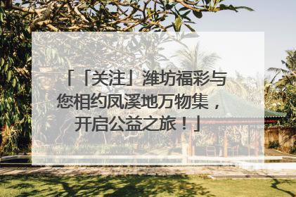 「关注」潍坊福彩与您相约凤溪地万物集，开启公益之旅！