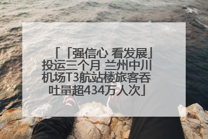 「强信心 看发展」投运三个月 兰州中川机场T3航站楼旅客吞吐量超434万人次
