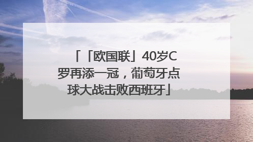 「欧国联」40岁C罗再添一冠，葡萄牙点球大战击败西班牙