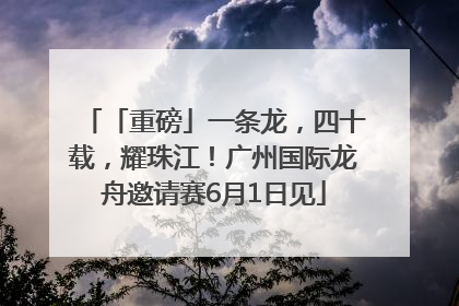 「重磅」一条龙，四十载，耀珠江！广州国际龙舟邀请赛6月1日见