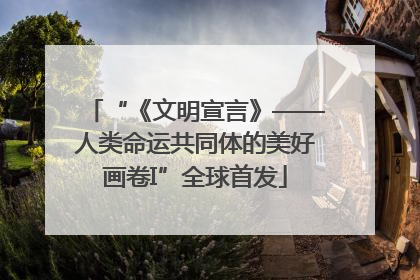 “《文明宣言》——人类命运共同体的美好画卷I”全球首发