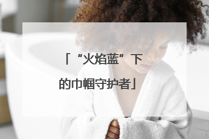“火焰蓝”下的巾帼守护者