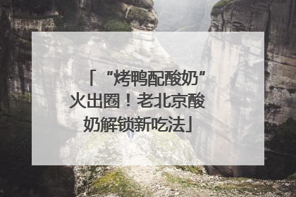 “烤鸭配酸奶”火出圈！老北京酸奶解锁新吃法