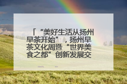 “美好生活从扬州早茶开始”，扬州早茶文化周暨“世界美食之都”创新发展交流活动启幕