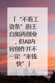 “不看工资条”的王自如再创业，但AI内容创作并不一定“来钱快”