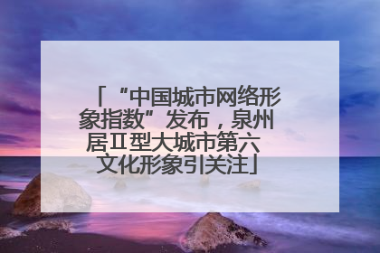 “中国城市网络形象指数”发布，泉州居Ⅱ型大城市第六 文化形象引关注