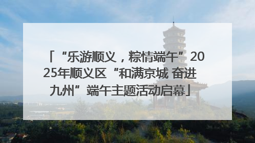 “乐游顺义，粽情端午”2025年顺义区“和满京城 奋进九州”端午主题活动启幕