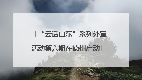 “云话山东”系列外宣活动第六期在德州启动