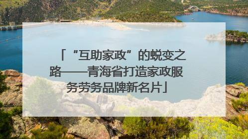 “互助家政”的蜕变之路——青海省打造家政服务劳务品牌新名片