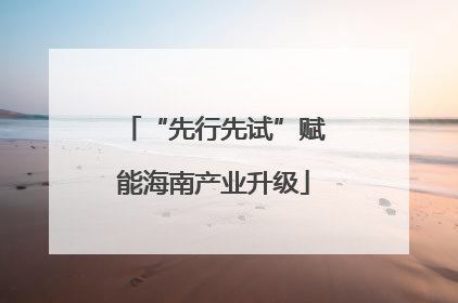 “先行先试”赋能海南产业升级