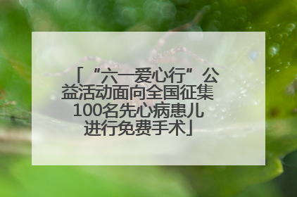 “六一爱心行”公益活动面向全国征集100名先心病患儿进行免费手术