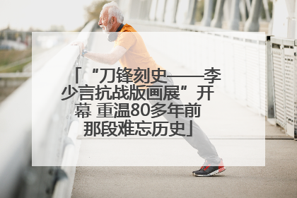 “刀锋刻史——李少言抗战版画展”开幕 重温80多年前那段难忘历史