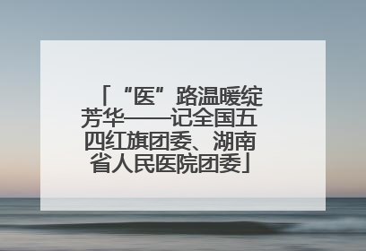 “医”路温暖绽芳华——记全国五四红旗团委、湖南省人民医院团委
