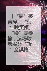 “圈”破言障、“剪”映笑颜、“摄”暖桑榆，这场敬老服务“新”意满格