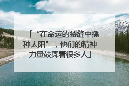 “在命运的裂缝中播种太阳”，他们的精神力量鼓舞着很多人
