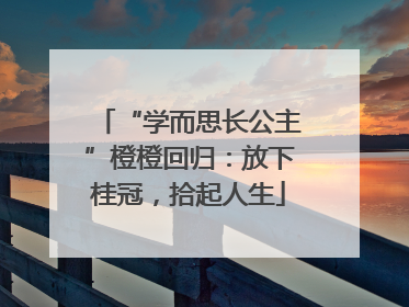 “学而思长公主”橙橙回归：放下桂冠，拾起人生