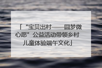 “宝贝出村——圆梦微心愿”公益活动带领乡村儿童体验端午文化