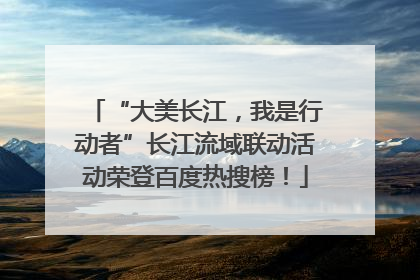 “大美长江，我是行动者”长江流域联动活动荣登百度热搜榜！