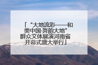 “大地流彩——和美中国·舞韵大地”群众文体展演河南省开幕式盛大举行