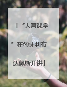 “天宫课堂”在匈牙利布达佩斯开讲