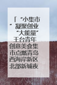 “小集市”凝聚创业“大能量” 王台青年创意美食集市点燃青岛西海岸新区北部新城夜经济