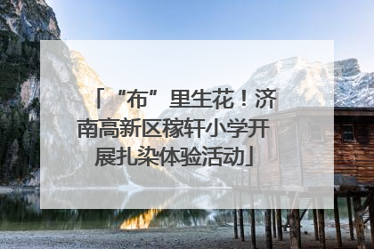 “布”里生花！济南高新区稼轩小学开展扎染体验活动