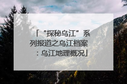 “探秘乌江”系列报道之乌江档案：乌江地理概况