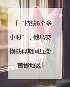 “持续6个多小时”，俄乌交换战俘期间互袭首都地区