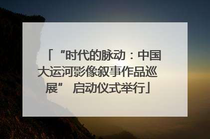 “时代的脉动：中国大运河影像叙事作品巡展” 启动仪式举行