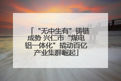 “无中生有”铸链成势 兴仁市“煤电铝一体化”撬动百亿产业集群崛起