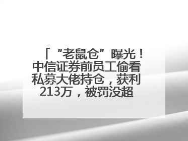 “老鼠仓”曝光！中信证券前员工偷看私募大佬持仓，获利213万，被罚没超426万