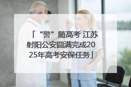 “警”随高考 江苏射阳公安圆满完成2025年高考安保任务
