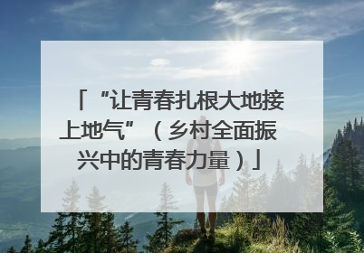 “让青春扎根大地接上地气”（乡村全面振兴中的青春力量）