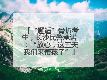 “邂逅”骨折考生，长沙民警承诺：“放心，这三天我们来帮孩子”