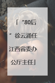 “80后”徐云涌任江西省委办公厅主任