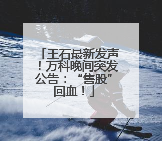 王石最新发声！万科晚间突发公告：“售股”回血！
