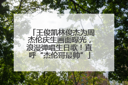 王俊凯林俊杰为周杰伦庆生画面曝光，浪漫弹唱生日歌！直呼“杰伦哥最帅”