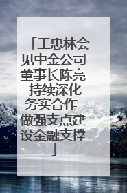 王忠林会见中金公司董事长陈亮 持续深化务实合作 做强支点建设金融支撑