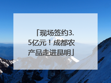 现场签约3.5亿元！成都农产品走进昆明