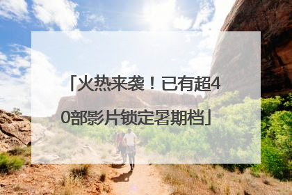 火热来袭！已有超40部影片锁定暑期档