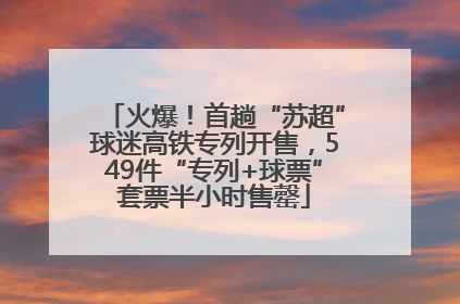火爆！首趟“苏超”球迷高铁专列开售，549件“专列+球票”套票半小时售罄