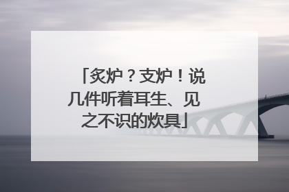 炙炉？支炉！说几件听着耳生、见之不识的炊具