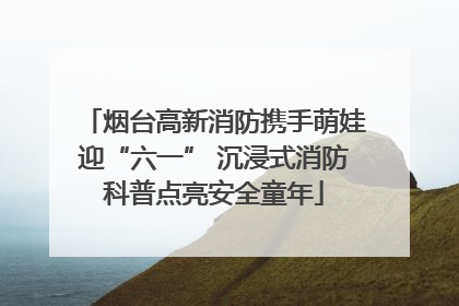 烟台高新消防携手萌娃迎“六一” 沉浸式消防科普点亮安全童年