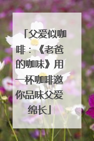 父爱似咖啡：《老爸的咖味》用一杯咖啡邀你品味父爱绵长