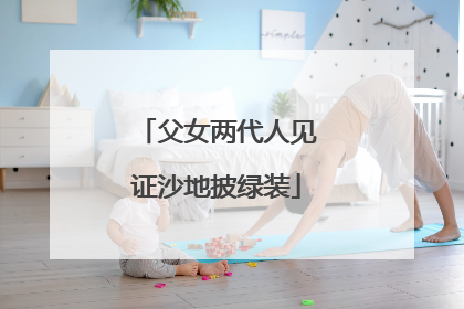 父女两代人见证沙地披绿装
